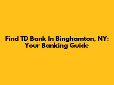 Find TD Bank In Binghamton, NY: Your Banking Guide