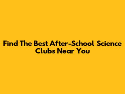 Find The Best After-School Science Clubs Near You