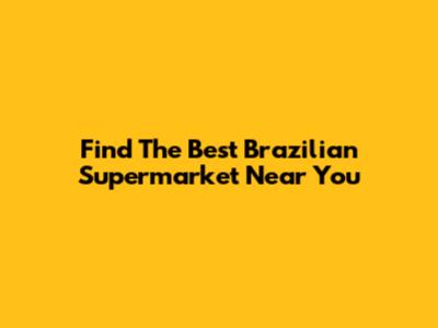 Find The Best Brazilian Supermarket Near You
