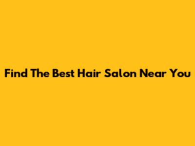 Find The Best Hair Salon Near You
