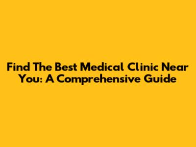 Find The Best Medical Clinic Near You: A Comprehensive Guide