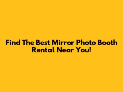 Find The Best Mirror Photo Booth Rental Near You!