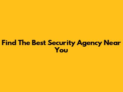 Find The Best Security Agency Near You