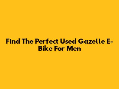 Find The Perfect Used Gazelle E-Bike For Men