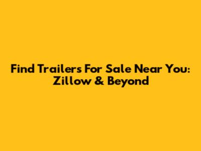 Find Trailers For Sale Near You: Zillow & Beyond
