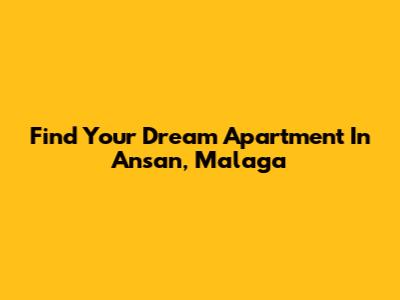 Find Your Dream Apartment In Ansan, Malaga