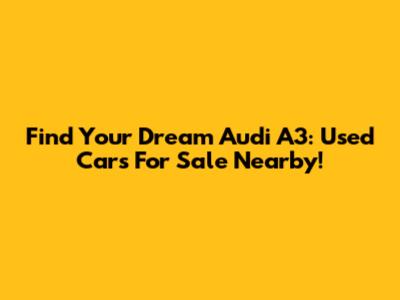 Find Your Dream Audi A3: Used Cars For Sale Nearby!