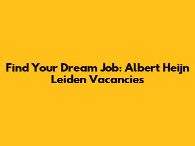 Find Your Dream Job: Albert Heijn Leiden Vacancies