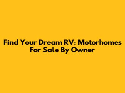 Find Your Dream RV: Motorhomes For Sale By Owner