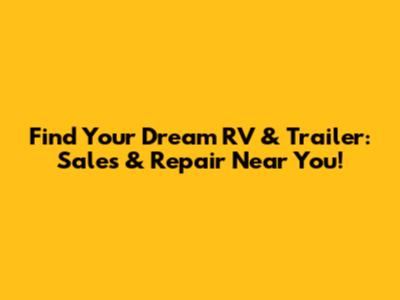 Find Your Dream RV & Trailer: Sales & Repair Near You!