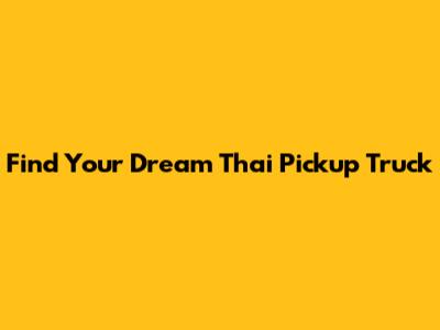 Find Your Dream Thai Pickup Truck