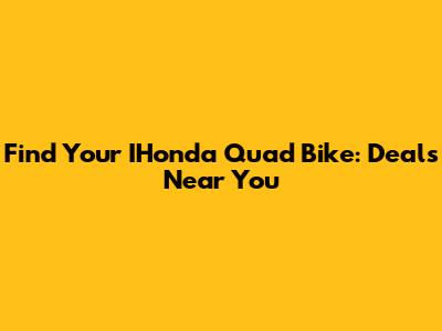 Find Your IHonda Quad Bike: Deals Near You