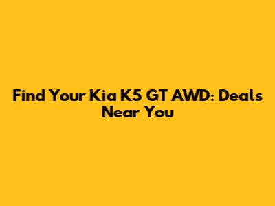 Find Your Kia K5 GT AWD: Deals Near You