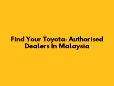 Find Your Toyota: Authorised Dealers In Malaysia