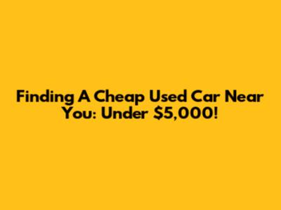 Finding A Cheap Used Car Near You: Under $5,000!