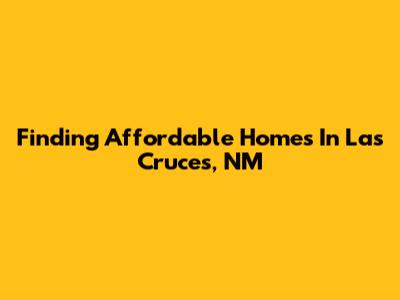Finding Affordable Homes In Las Cruces, NM