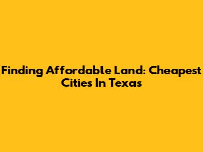 Finding Affordable Land: Cheapest Cities In Texas