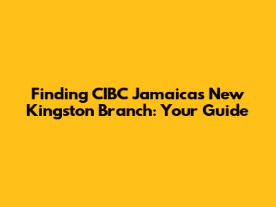 Finding CIBC Jamaica's New Kingston Branch: Your Guide