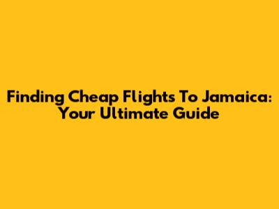 Finding Cheap Flights To Jamaica: Your Ultimate Guide