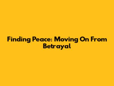 Finding Peace: Moving On From Betrayal