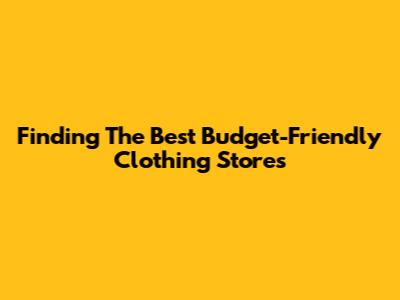 Finding The Best Budget-Friendly Clothing Stores