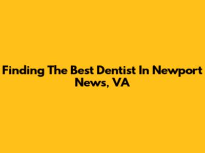 Finding The Best Dentist In Newport News, VA