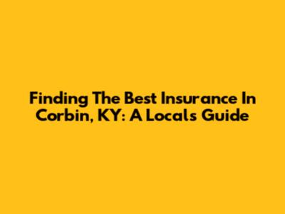 Finding The Best Insurance In Corbin, KY: A Local's Guide