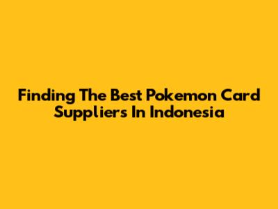 Finding The Best Pokemon Card Suppliers In Indonesia