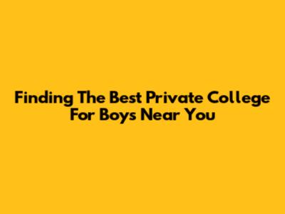 Finding The Best Private College For Boys Near You