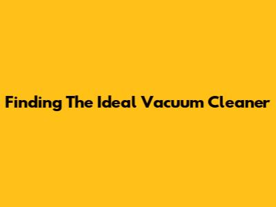 Finding The Ideal Vacuum Cleaner