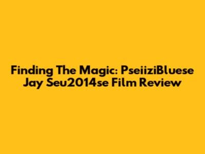 Finding The Magic: 'PseiiziBluese Jay Seu2014se' Film Review