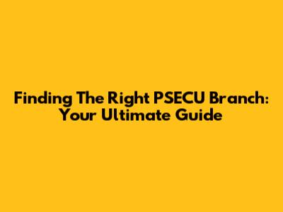 Finding The Right PSECU Branch: Your Ultimate Guide