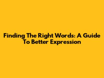 Finding The Right Words: A Guide To Better Expression