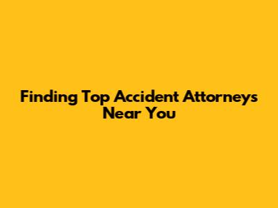 Finding Top Accident Attorneys Near You