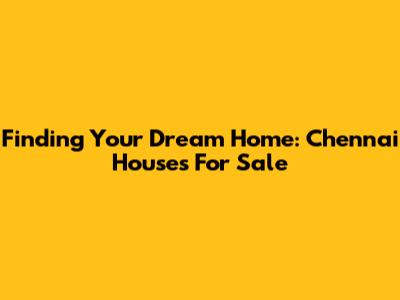 Finding Your Dream Home: Chennai Houses For Sale