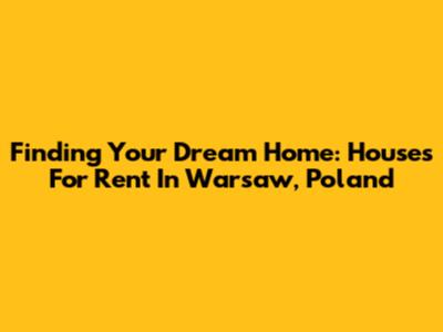 Finding Your Dream Home: Houses For Rent In Warsaw, Poland