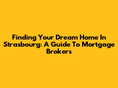 Finding Your Dream Home In Strasbourg: A Guide To Mortgage Brokers