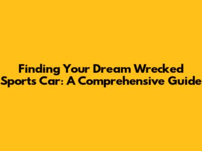 Finding Your Dream Wrecked Sports Car: A Comprehensive Guide