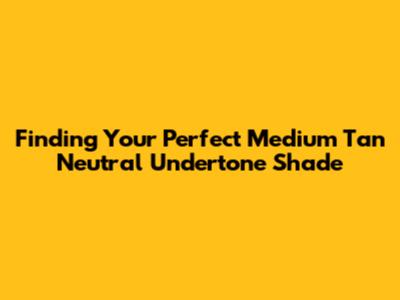 Finding Your Perfect Medium Tan Neutral Undertone Shade