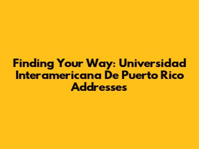 Finding Your Way: Universidad Interamericana De Puerto Rico Addresses
