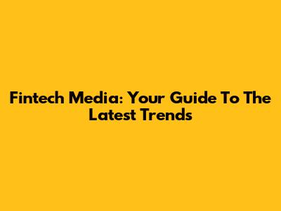 Fintech Media: Your Guide To The Latest Trends