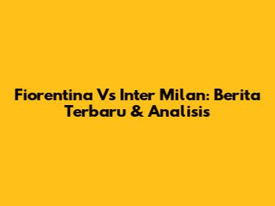Fiorentina Vs Inter Milan: Berita Terbaru & Analisis