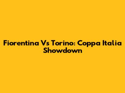 Fiorentina Vs Torino: Coppa Italia Showdown