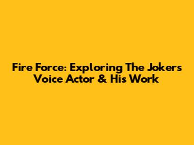 Fire Force: Exploring The Joker's Voice Actor & His Work
