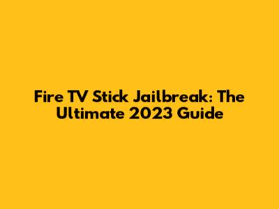 Fire TV Stick Jailbreak: The Ultimate 2023 Guide