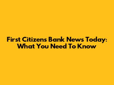 First Citizens Bank News Today: What You Need To Know