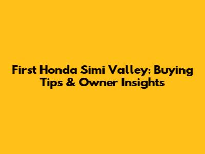 First Honda Simi Valley: Buying Tips & Owner Insights