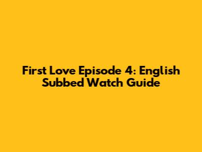 First Love Episode 4: English Subbed Watch Guide