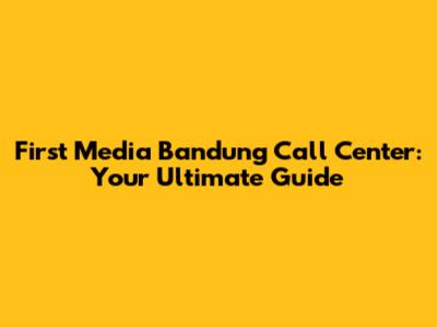 First Media Bandung Call Center: Your Ultimate Guide