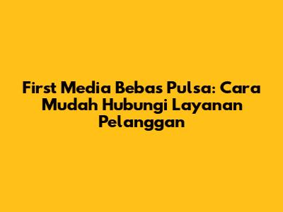 First Media Bebas Pulsa: Cara Mudah Hubungi Layanan Pelanggan